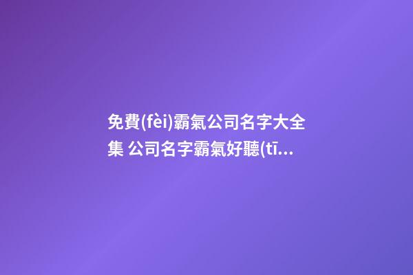 免費(fèi)霸氣公司名字大全集 公司名字霸氣好聽(tīng)的